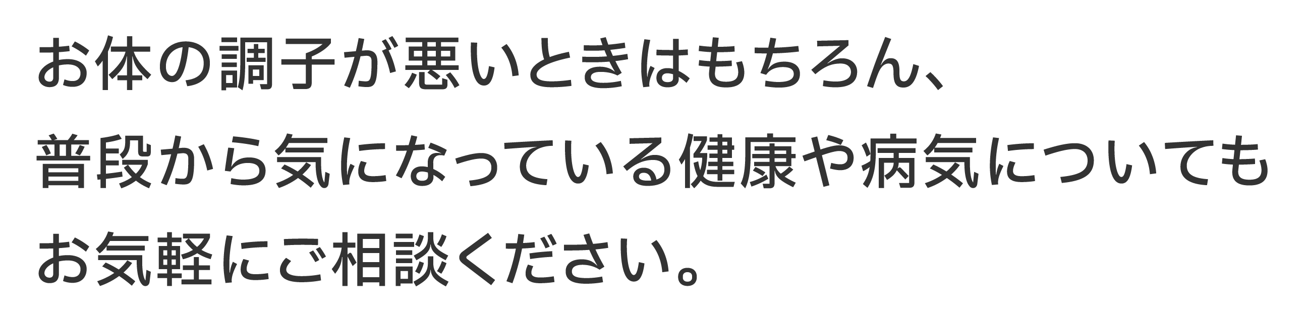 お体の調子が悪いときはもちろん、普段から気になっている健康や病気についてもお気軽にご相談下さい。